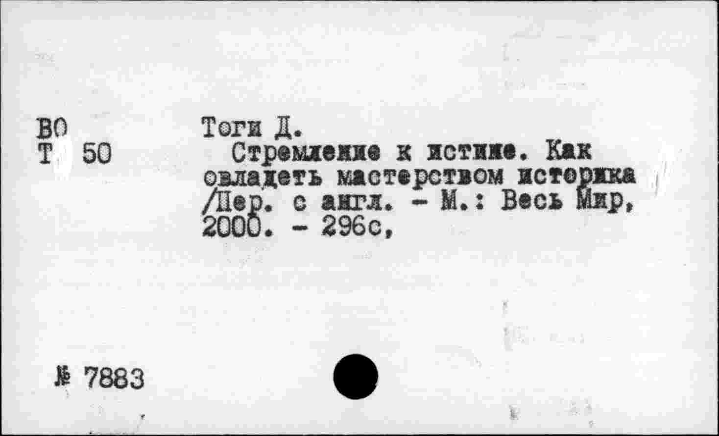 ﻿во Т 50
Тоги Д.
Стремление к истине. Как овладеть мастерством истерика /Пер. с англ. - М.: Весь Мир, 2000. - 296с,
> 7883